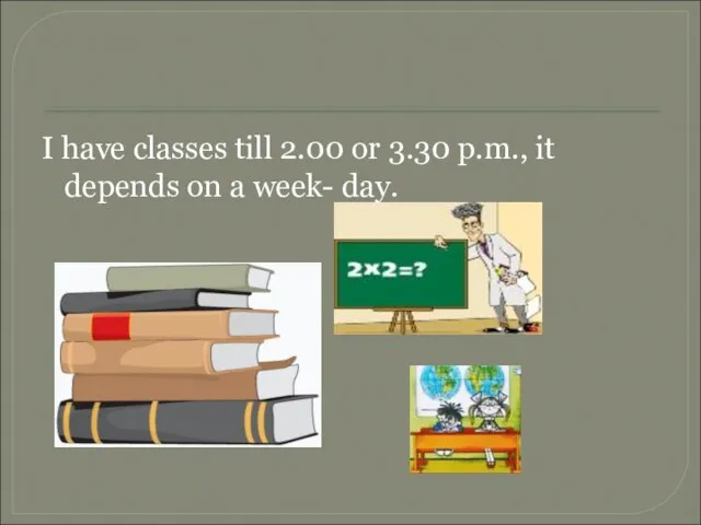 I have classes till 2.00 or 3.30 p.m., it depends on a week- day.