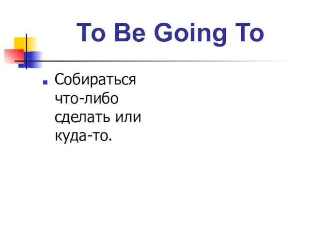 To Be Going To Собираться что-либо сделать или куда-то.