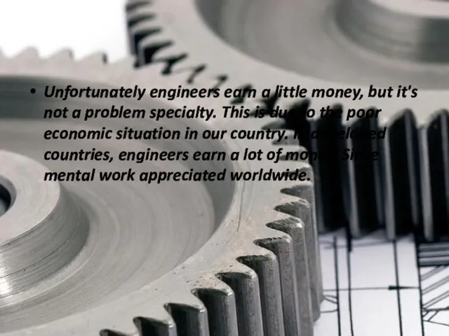 Unfortunately engineers earn a little money, but it's not a problem specialty.