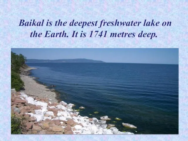 Baikal is the deepest freshwater lake on the Earth. It is 1741 metres deep.