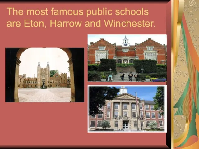 The most famous public schools are Eton, Harrow and Winchester.