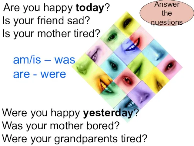Are you happy today? Is your friend sad? Is your mother tired?
