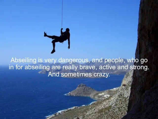 Abseiling is very dangerous, and people, who go in for abseiling are