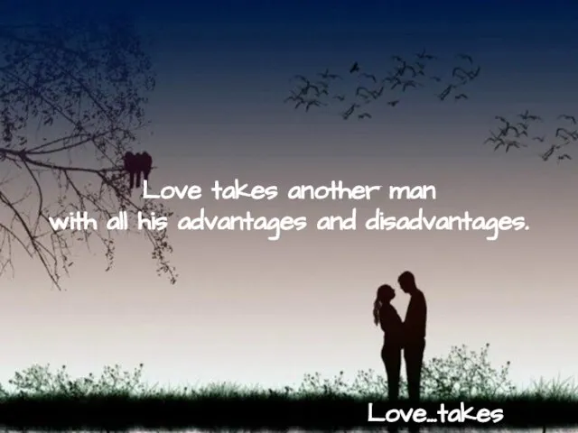 Love takes another man with all his advantages and disadvantages. Love…takes reality