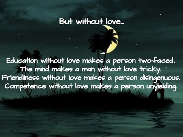 But without love… Education without love makes a person two-faced. The mind