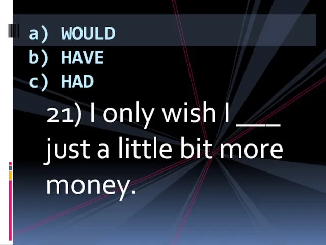 21) I only wish I ___ just a little bit more money.