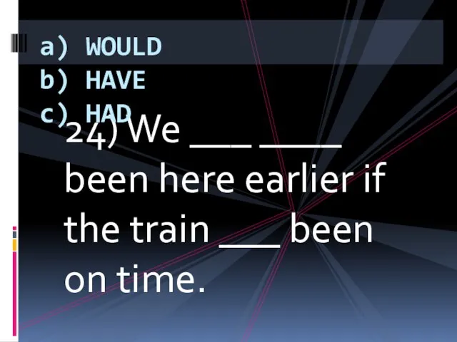 24) We ___ ____ been here earlier if the train ___ been