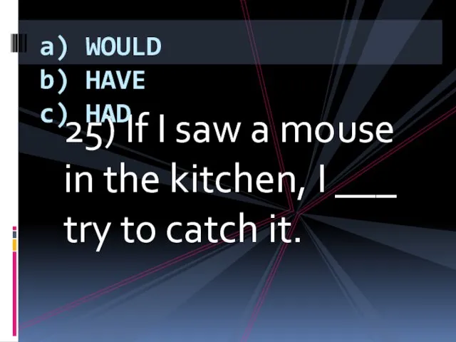 25) If I saw a mouse in the kitchen, I ___ try