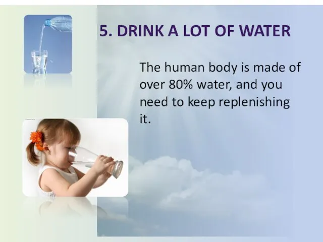 5. Drink a lot of water The human body is made of