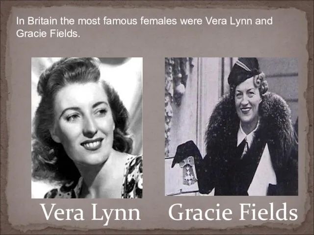 Vera Lynn Gracie Fields In Britain the most famous females were Vera Lynn and Gracie Fields.