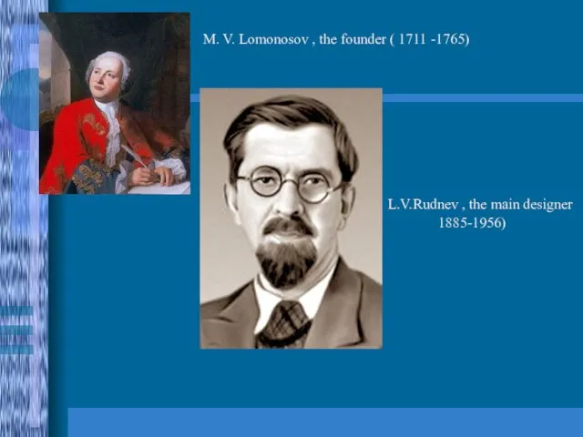M. V. Lomonosov , the founder ( 1711 -1765) L.V.Rudnev , the main designer 1885-1956)