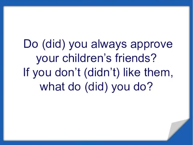 Do (did) you always approve your children’s friends? If you don’t (didn’t)
