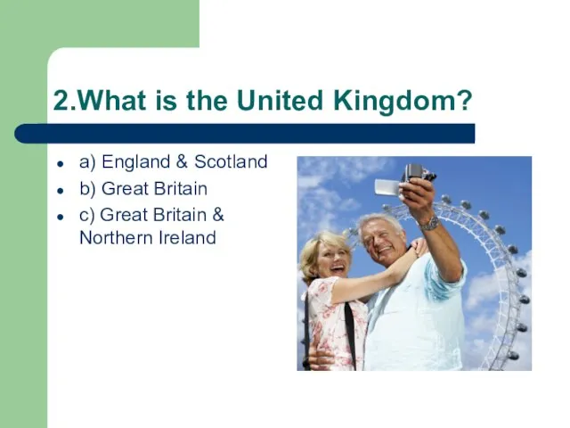 2.What is the United Kingdom? a) England & Scotland b) Great Britain