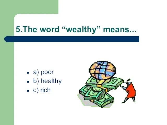 5.The word “wealthy” means... a) poor b) healthy c) rich
