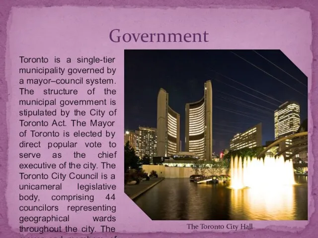 Toronto is a single-tier municipality governed by a mayor–council system. The structure