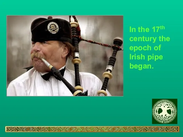 In the 17th century the epoch of Irish pipe began.