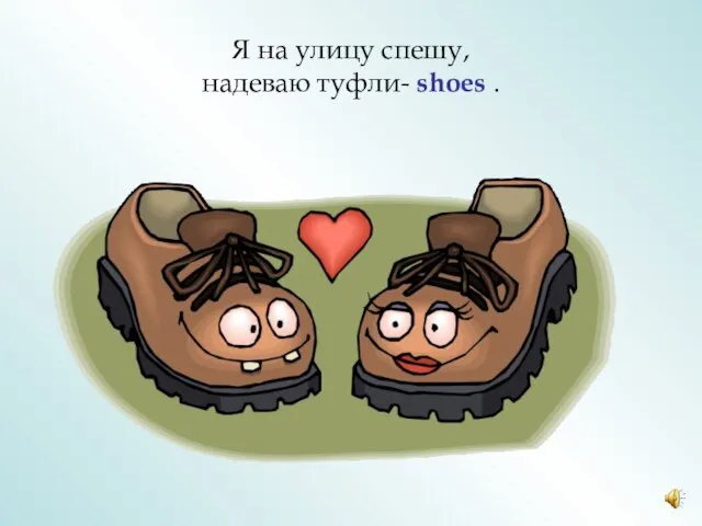 Я на улицу спешу, надеваю туфли- shoes .