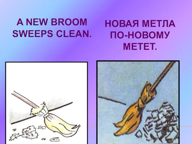 A NEW BROOM SWEEPS CLEAN. НОВАЯ МЕТЛА ПО-НОВОМУ МЕТЕТ.