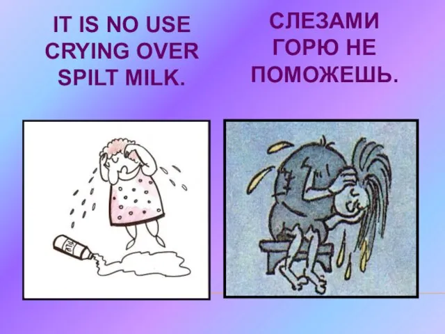 IT IS NO USE CRYING OVER SPILT MILK. СЛЕЗАМИ ГОРЮ НЕ ПОМОЖЕШЬ.