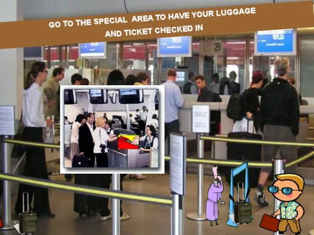 GO TO THE SPECIAL AREA TO HAVE YOUR LUGGAGE AND TICKET CHECKED