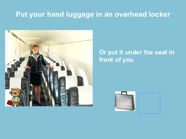 Put your hand luggage in an overhead locker Or put it under