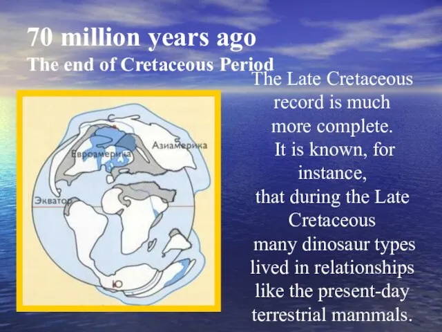 70 million years ago The end of Cretaceous Period The Late Cretaceous