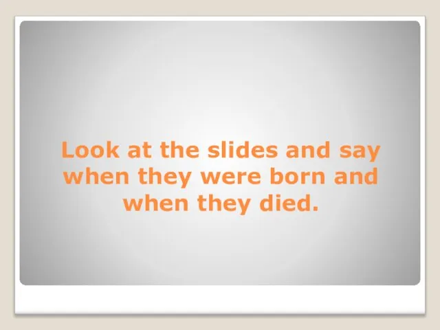 Look at the slides and say when they were born and when they died.