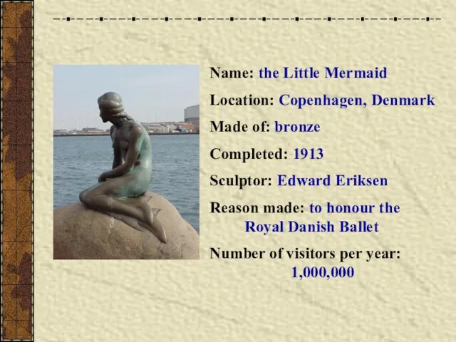 Name: the Little Mermaid Location: Copenhagen, Denmark Made of: bronze Completed: 1913