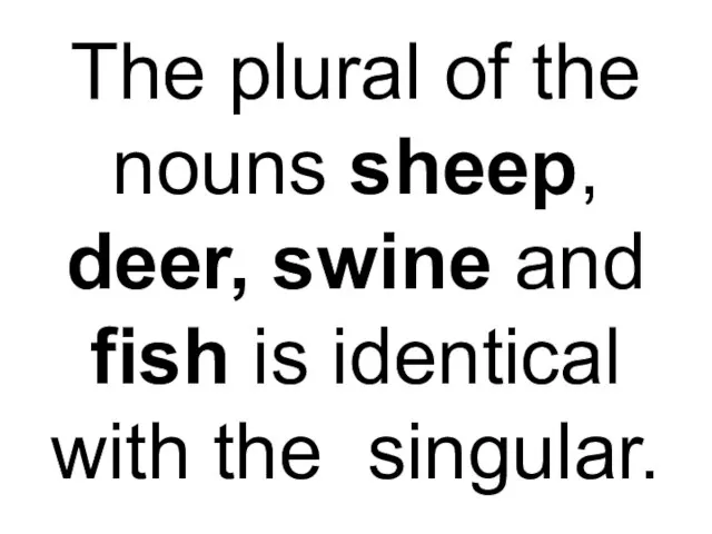 The plural of the nouns sheep, deer, swine and fish is identical with the singular.