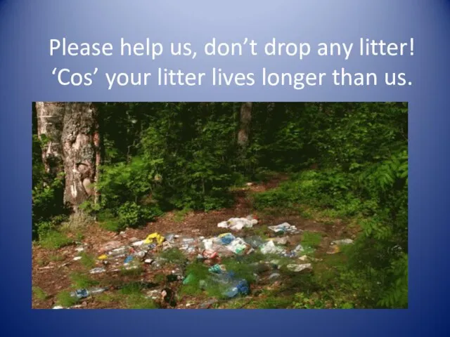 Please help us, don’t drop any litter! ‘Cos’ your litter lives longer than us.