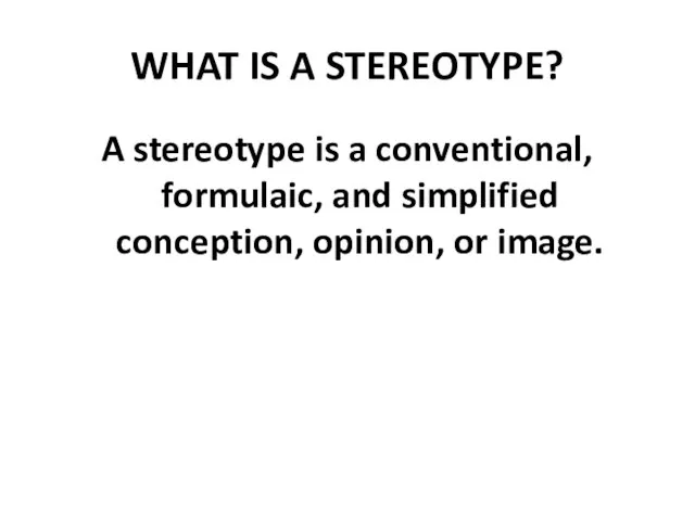 WHAT IS A STEREOTYPE? A stereotype is a conventional, formulaic, and simplified conception, opinion, or image.