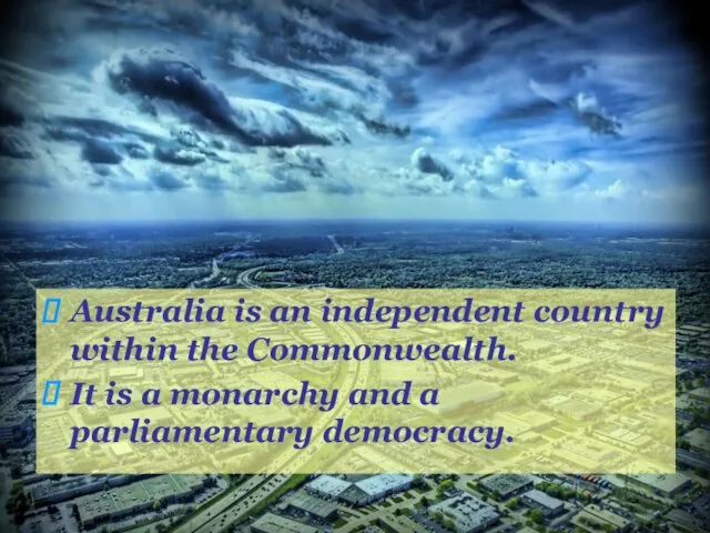 Australia is an independent country within the Commonwealth. It is a monarchy and a parliamentary democracy.