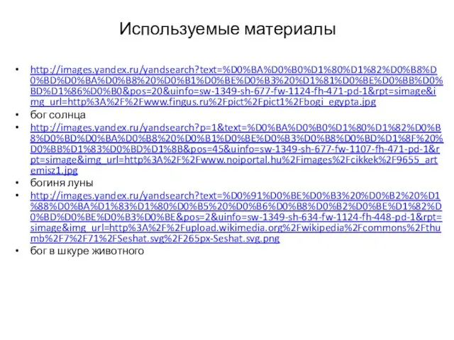 Используемые материалы http://images.yandex.ru/yandsearch?text=%D0%BA%D0%B0%D1%80%D1%82%D0%B8%D0%BD%D0%BA%D0%B8%20%D0%B1%D0%BE%D0%B3%20%D1%81%D0%BE%D0%BB%D0%BD%D1%86%D0%B0&pos=20&uinfo=sw-1349-sh-677-fw-1124-fh-471-pd-1&rpt=simage&img_url=http%3A%2F%2Fwww.fingus.ru%2Fpict%2Fpict1%2Fbogi_egypta.jpg бог солнца http://images.yandex.ru/yandsearch?p=1&text=%D0%BA%D0%B0%D1%80%D1%82%D0%B8%D0%BD%D0%BA%D0%B8%20%D0%B1%D0%BE%D0%B3%D0%B8%D0%BD%D1%8F%20%D0%BB%D1%83%D0%BD%D1%8B&pos=45&uinfo=sw-1349-sh-677-fw-1107-fh-471-pd-1&rpt=simage&img_url=http%3A%2F%2Fwww.noiportal.hu%2Fimages%2Fcikkek%2F9655_artemisz1.jpg богиня луны http://images.yandex.ru/yandsearch?text=%D0%91%D0%BE%D0%B3%20%D0%B2%20%D1%88%D0%BA%D1%83%D1%80%D0%B5%20%D0%B6%D0%B8%D0%B2%D0%BE%D1%82%D0%BD%D0%BE%D0%B3%D0%BE&pos=2&uinfo=sw-1349-sh-634-fw-1124-fh-448-pd-1&rpt=simage&img_url=http%3A%2F%2Fupload.wikimedia.org%2Fwikipedia%2Fcommons%2Fthumb%2F7%2F71%2FSeshat.svg%2F265px-Seshat.svg.png бог в шкуре животного