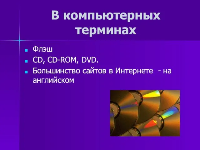 В компьютерных терминах Флэш СD, CD-ROM, DVD. Большинство сайтов в Интернете - на английском