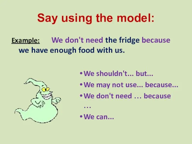 Say using the model: Example: We don't need the fridge because we