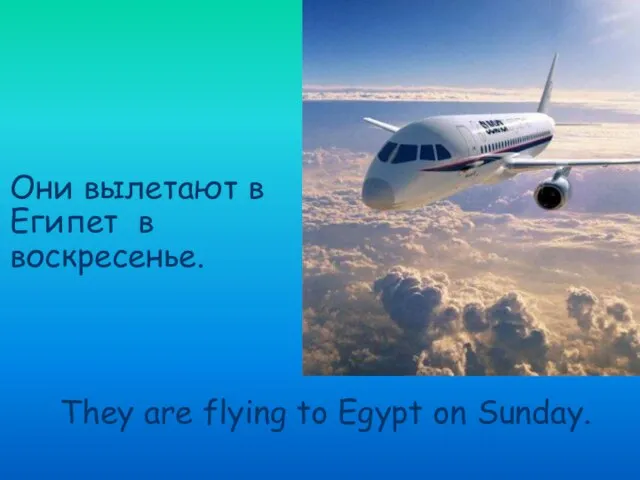 Они вылетают в Египет в воскресенье. They are flying to Egypt on Sunday.