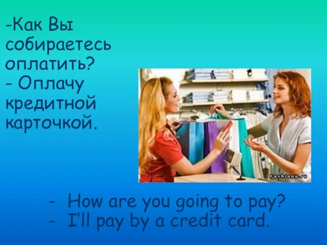 -Как Вы собираетесь оплатить? - Оплачу кредитной карточкой. How are you going