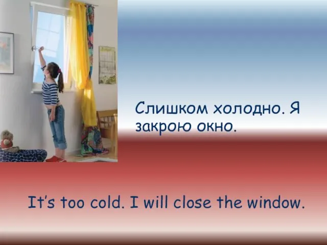 Слишком холодно. Я закрою окно. It’s too cold. I will close the window.