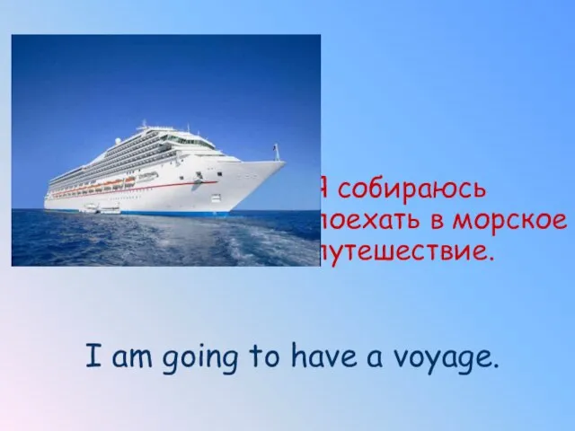 Я собираюсь поехать в морское путешествие. I am going to have a voyage.