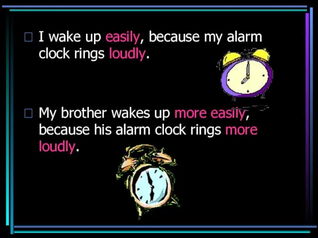 I wake up easily, because my alarm clock rings loudly. My brother