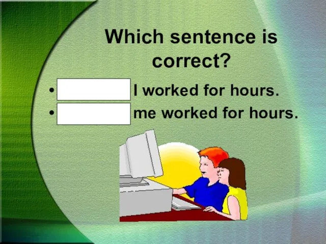 Which sentence is correct? Mike and I worked for hours. Mike and me worked for hours.