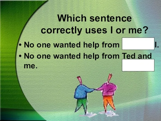 Which sentence correctly uses I or me? No one wanted help from