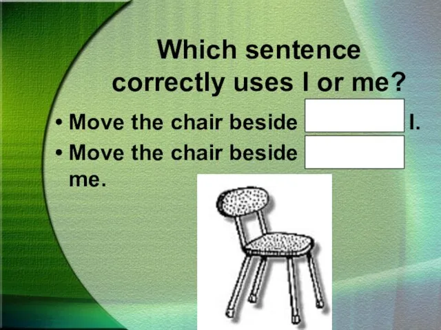 Which sentence correctly uses I or me? Move the chair beside John