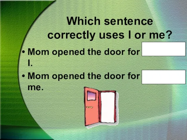 Which sentence correctly uses I or me? Mom opened the door for