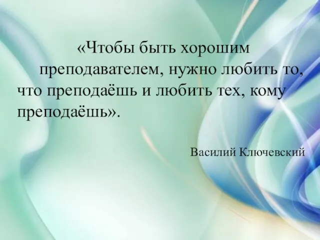 «Чтобы быть хорошим преподавателем, нужно любить то, что преподаёшь и любить тех, кому преподаёшь». Василий Ключевский