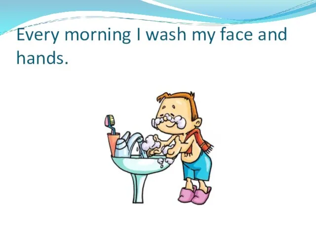 Every morning I wash my face and hands.