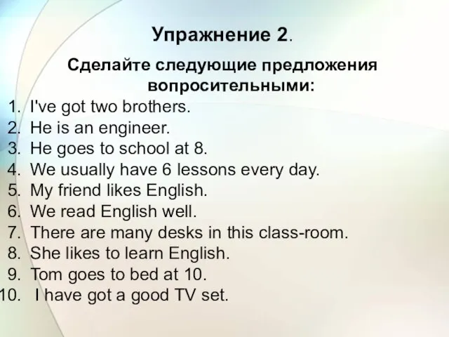 Упражнение 2. Сделайте следующие предложения вопросительными: I've got two brothers. He is