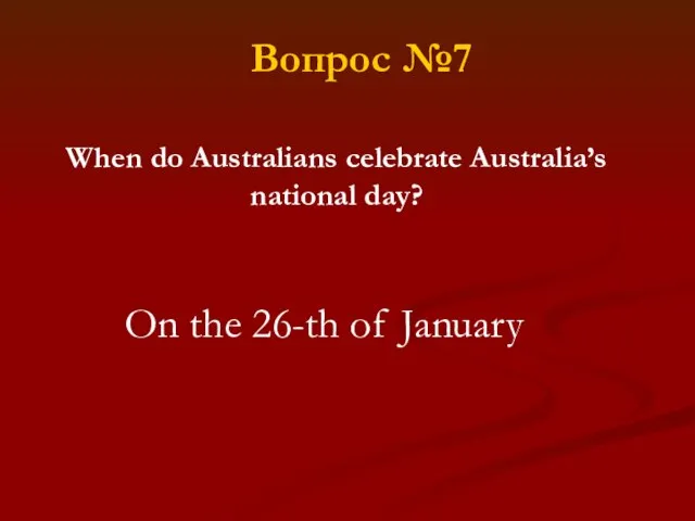 When do Australians celebrate Australia’s national day? On the 26-th of January Вопрос №7