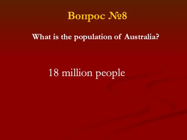 What is the population of Australia? 18 million people Вопрос №8