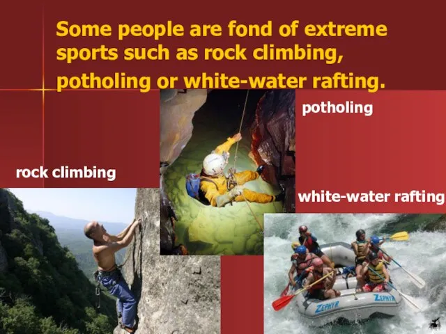 Some people are fond of extreme sports such as rock climbing, potholing